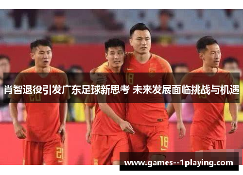 肖智退役引发广东足球新思考 未来发展面临挑战与机遇