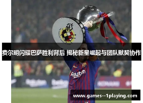 费尔明闪耀巴萨胜利背后 揭秘新星崛起与团队默契协作