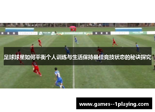 足球球星如何平衡个人训练与生活保持最佳竞技状态的秘诀探究