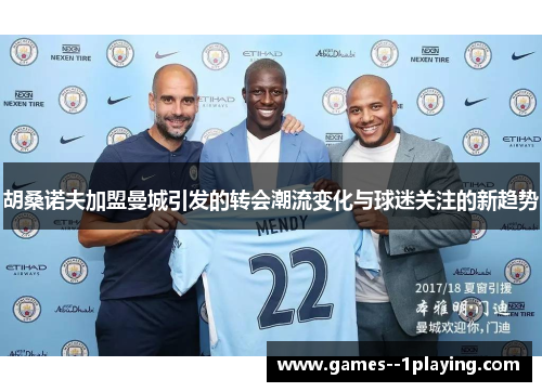 胡桑诺夫加盟曼城引发的转会潮流变化与球迷关注的新趋势 胡桑诺夫加盟曼城引发的转会潮流变化与球迷关注的新趋势
