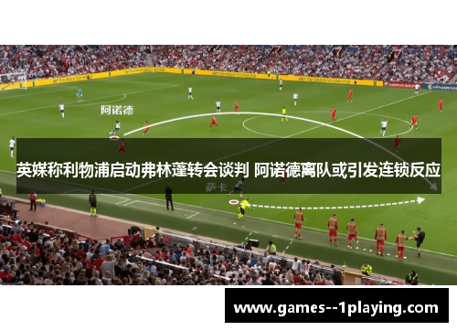 英媒称利物浦启动弗林蓬转会谈判 阿诺德离队或引发连锁反应