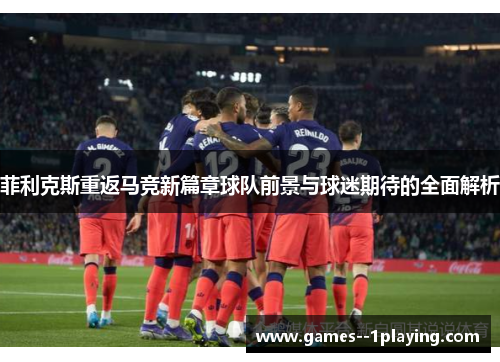 菲利克斯重返马竞新篇章球队前景与球迷期待的全面解析