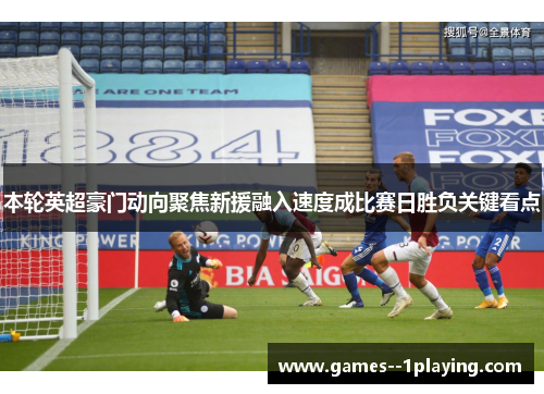 本轮英超豪门动向聚焦新援融入速度成比赛日胜负关键看点