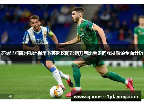 罗德里对阵阿根廷视角下英超攻防影响力与比赛走向深度解读全面分析