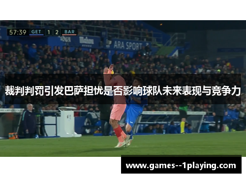裁判判罚引发巴萨担忧是否影响球队未来表现与竞争力