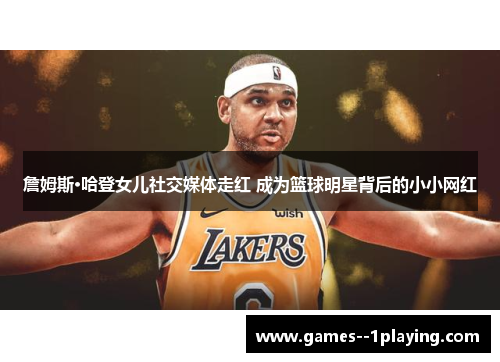 詹姆斯·哈登女儿社交媒体走红 成为篮球明星背后的小小网红