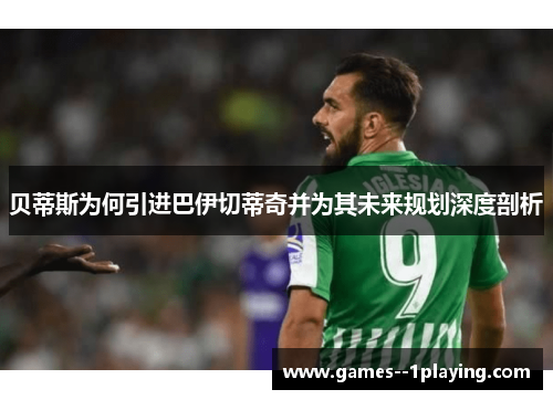 贝蒂斯为何引进巴伊切蒂奇并为其未来规划深度剖析