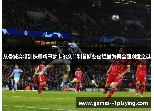 从曼城弃将到铁锤帮噩梦卡尔文菲利普斯冬窗租借为何全面崩盘之谜