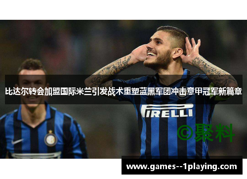 比达尔转会加盟国际米兰引发战术重塑蓝黑军团冲击意甲冠军新篇章