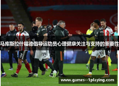 马库斯拉什福德倡导运动员心理健康关注与支持的重要性
